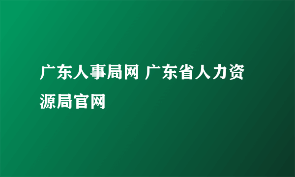 广东人事局网 广东省人力资源局官网