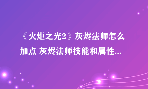 《火炬之光2》灰烬法师怎么加点 灰烬法师技能和属性加点攻略