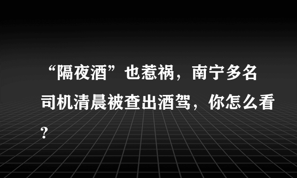 “隔夜酒”也惹祸，南宁多名司机清晨被查出酒驾，你怎么看？