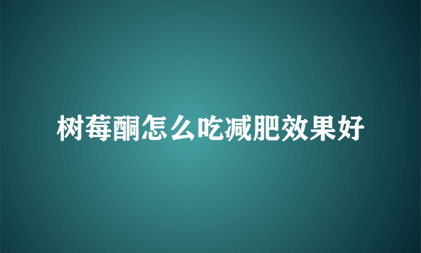 树莓酮怎么吃减肥效果好