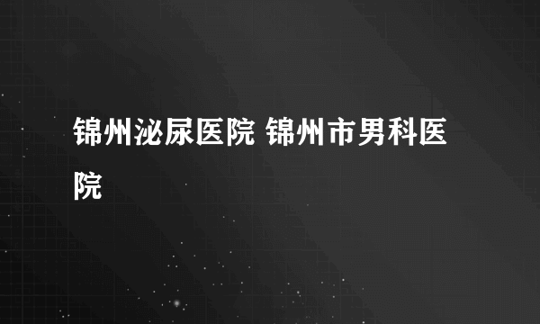 锦州泌尿医院 锦州市男科医院