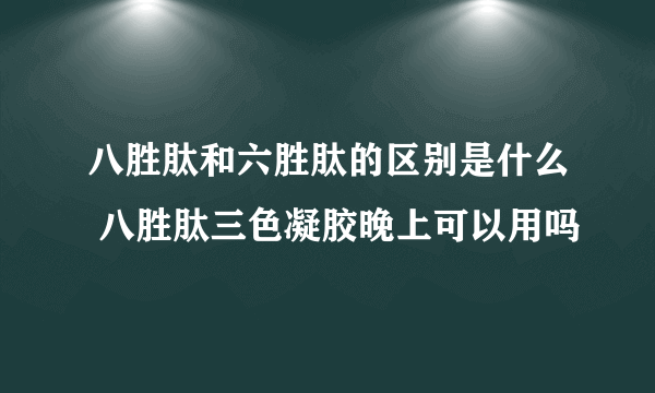 八胜肽和六胜肽的区别是什么 八胜肽三色凝胶晚上可以用吗