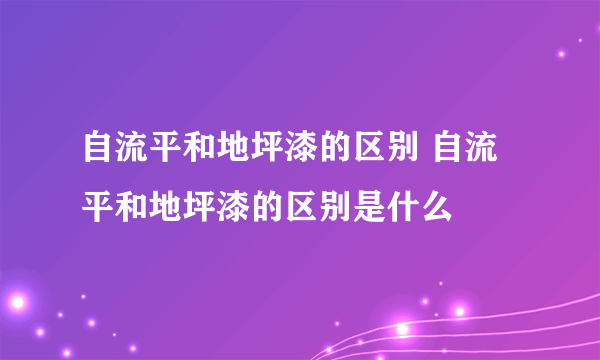 自流平和地坪漆的区别 自流平和地坪漆的区别是什么