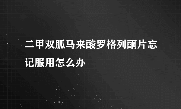 二甲双胍马来酸罗格列酮片忘记服用怎么办