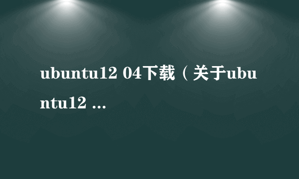 ubuntu12 04下载（关于ubuntu12 04下载的简介）