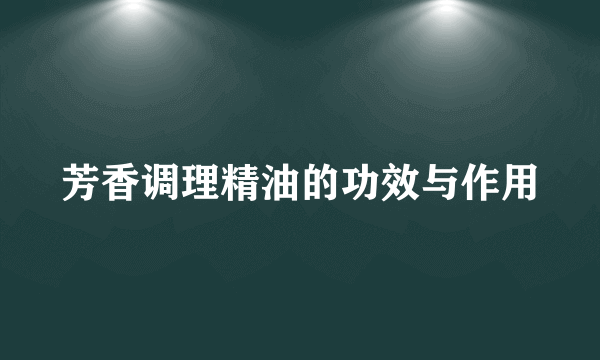 芳香调理精油的功效与作用