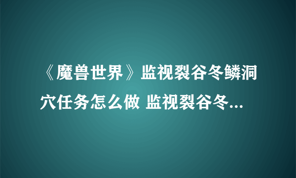 《魔兽世界》监视裂谷冬鳞洞穴任务怎么做 监视裂谷冬鳞洞穴任务攻略