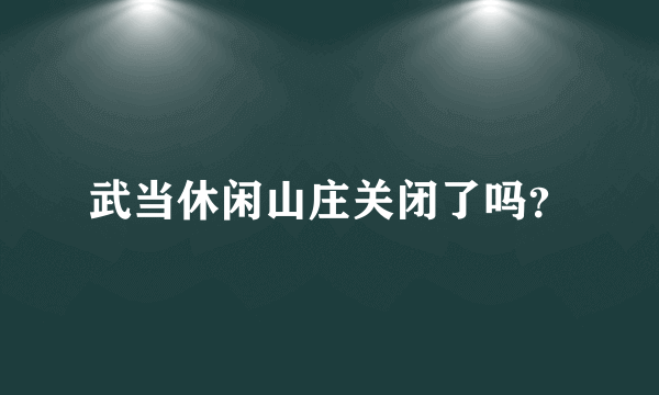 武当休闲山庄关闭了吗？