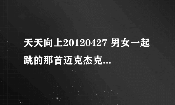 天天向上20120427 男女一起跳的那首迈克杰克逊的歌 那个美国男孩请后面衣服上有个人脸的女孩一起跳的