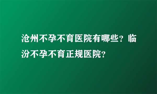 沧州不孕不育医院有哪些？临汾不孕不育正规医院？