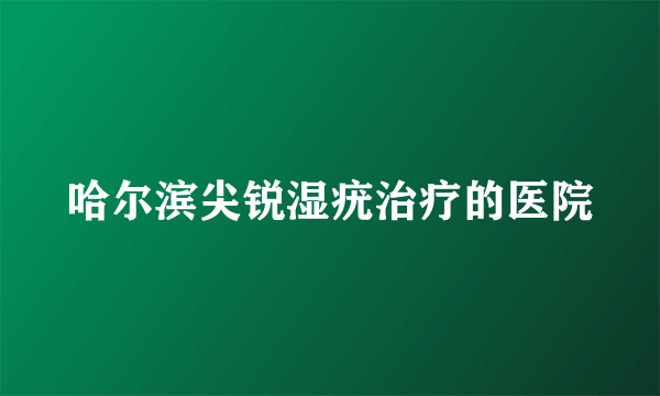 哈尔滨尖锐湿疣治疗的医院