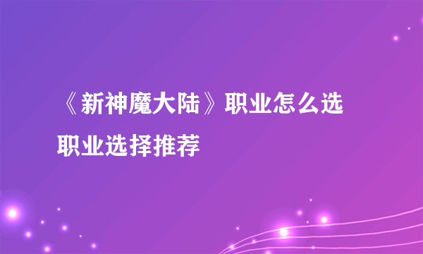 《新神魔大陆》职业怎么选 职业选择推荐