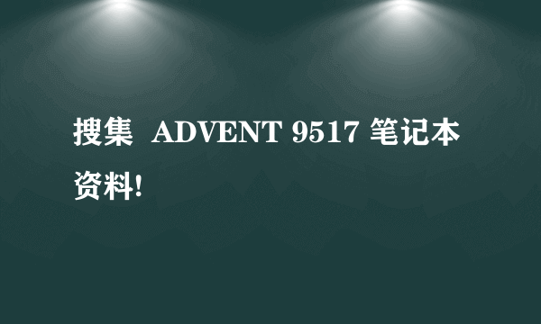 搜集  ADVENT 9517 笔记本资料!