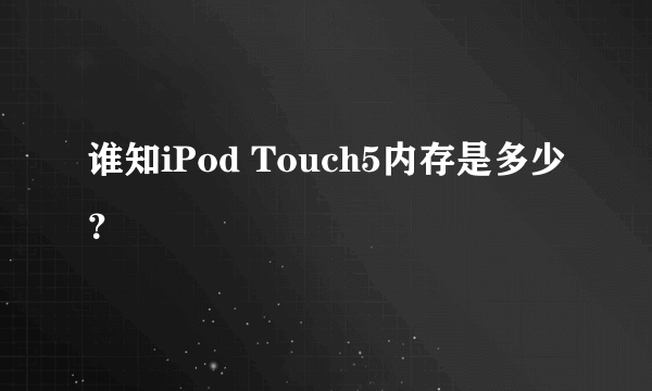 谁知iPod Touch5内存是多少？