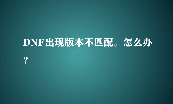 DNF出现版本不匹配。怎么办？