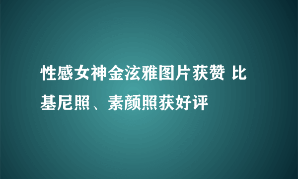 性感女神金泫雅图片获赞 比基尼照、素颜照获好评