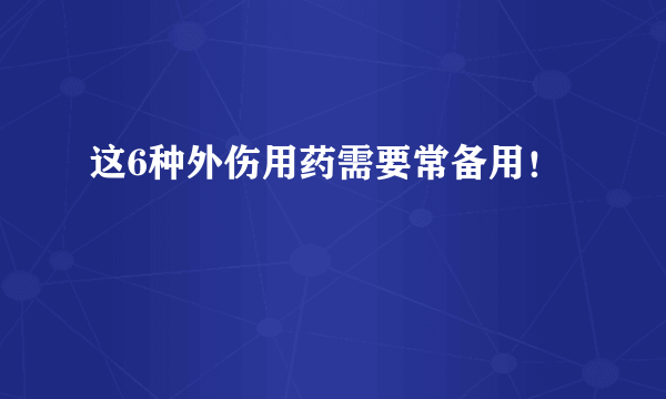 这6种外伤用药需要常备用！