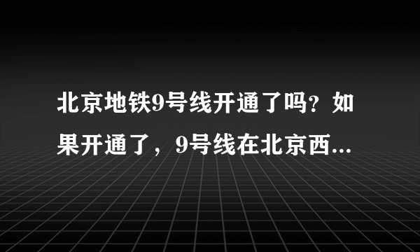 北京地铁9号线开通了吗？如果开通了，9号线在北京西站的哪个方向？