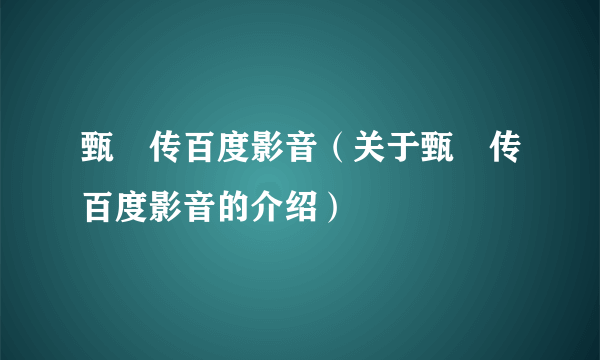 甄嬛传百度影音（关于甄嬛传百度影音的介绍）