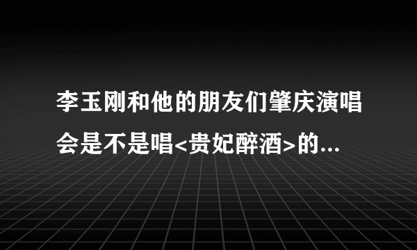 李玉刚和他的朋友们肇庆演唱会是不是唱<贵妃醉酒>的呀。我想去看哦~