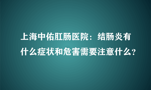 上海中佑肛肠医院：结肠炎有什么症状和危害需要注意什么？