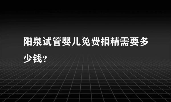 阳泉试管婴儿免费捐精需要多少钱？