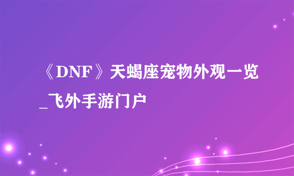 《DNF》天蝎座宠物外观一览_飞外手游门户