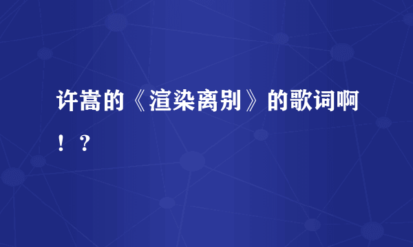 许嵩的《渲染离别》的歌词啊！？