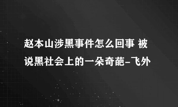 赵本山涉黑事件怎么回事 被说黑社会上的一朵奇葩-飞外