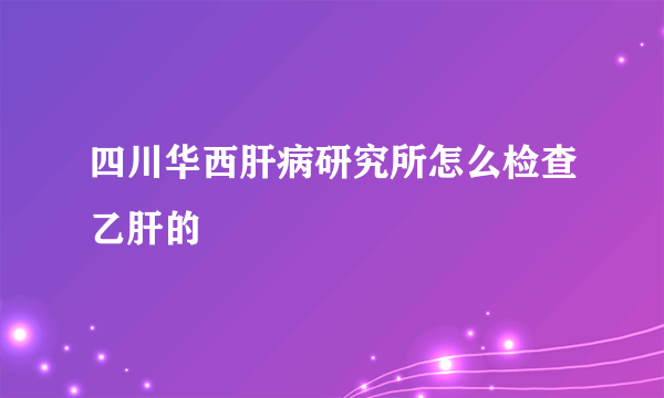 四川华西肝病研究所怎么检查乙肝的