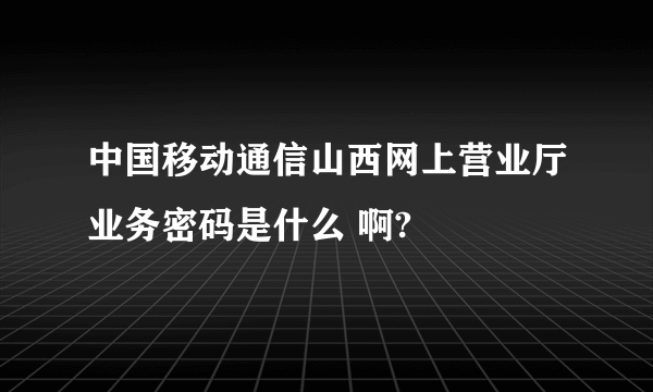 中国移动通信山西网上营业厅业务密码是什么 啊?