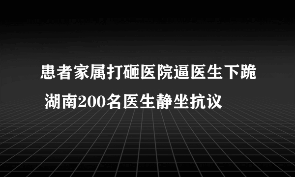 患者家属打砸医院逼医生下跪 湖南200名医生静坐抗议