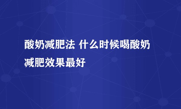 酸奶减肥法 什么时候喝酸奶减肥效果最好