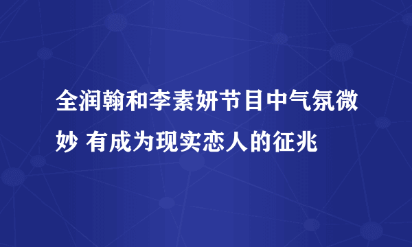 全润翰和李素妍节目中气氛微妙 有成为现实恋人的征兆