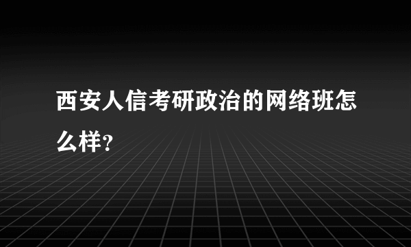 西安人信考研政治的网络班怎么样？