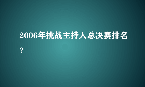 2006年挑战主持人总决赛排名？