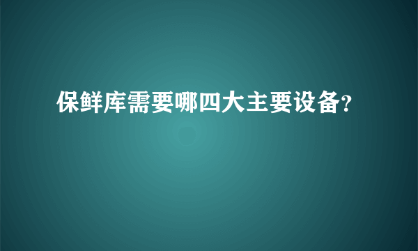 保鲜库需要哪四大主要设备？