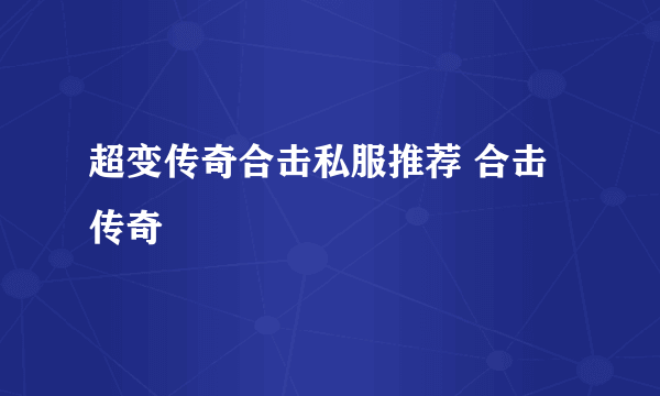 超变传奇合击私服推荐 合击传奇