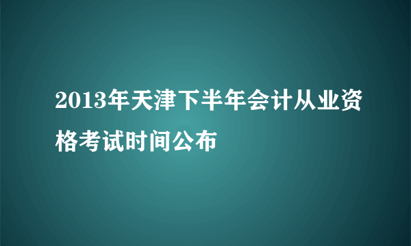 2013年天津下半年会计从业资格考试时间公布