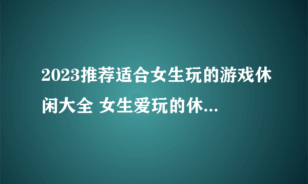 2023推荐适合女生玩的游戏休闲大全 女生爱玩的休闲游戏Top5