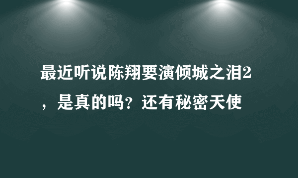 最近听说陈翔要演倾城之泪2，是真的吗？还有秘密天使