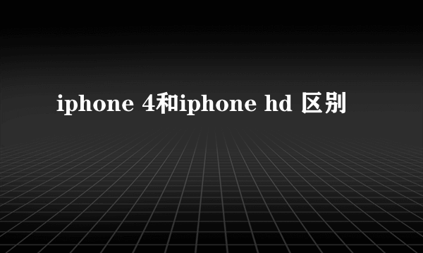 iphone 4和iphone hd 区别