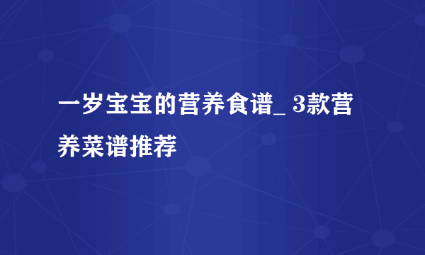 一岁宝宝的营养食谱_ 3款营养菜谱推荐