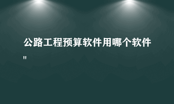 公路工程预算软件用哪个软件