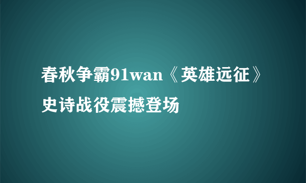 春秋争霸91wan《英雄远征》史诗战役震撼登场