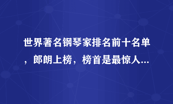 世界著名钢琴家排名前十名单，郎朗上榜，榜首是最惊人钢琴天才