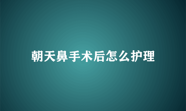 朝天鼻手术后怎么护理