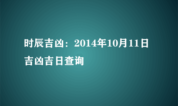 时辰吉凶：2014年10月11日吉凶吉日查询