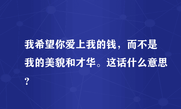 我希望你爱上我的钱，而不是我的美貌和才华。这话什么意思？