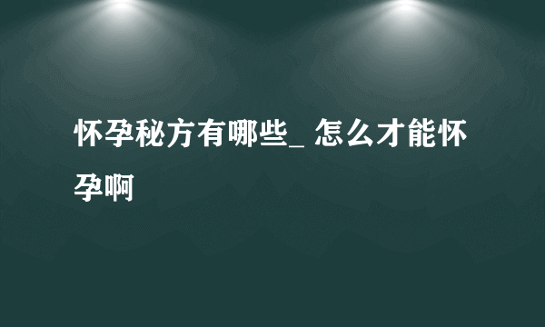 怀孕秘方有哪些_ 怎么才能怀孕啊